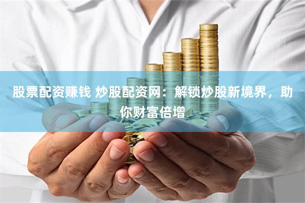 股票配资赚钱 炒股配资网：解锁炒股新境界，助你财富倍增