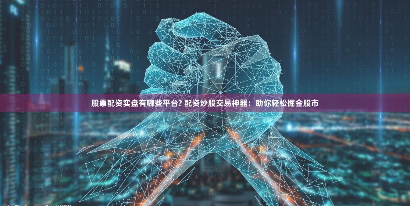 股票配资实盘有哪些平台? 配资炒股交易神器：助你轻松掘金股市
