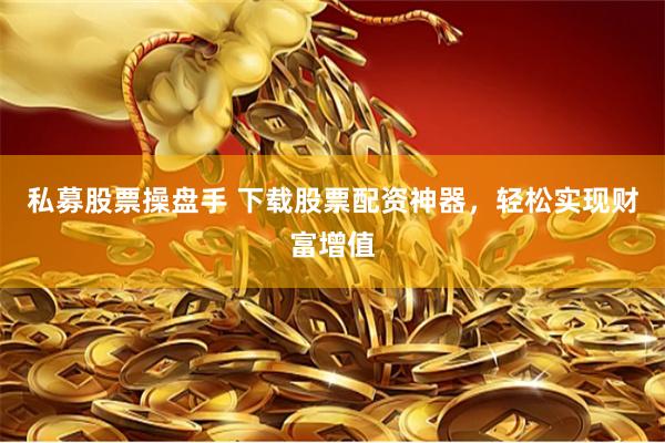 私募股票操盘手 下载股票配资神器，轻松实现财富增值