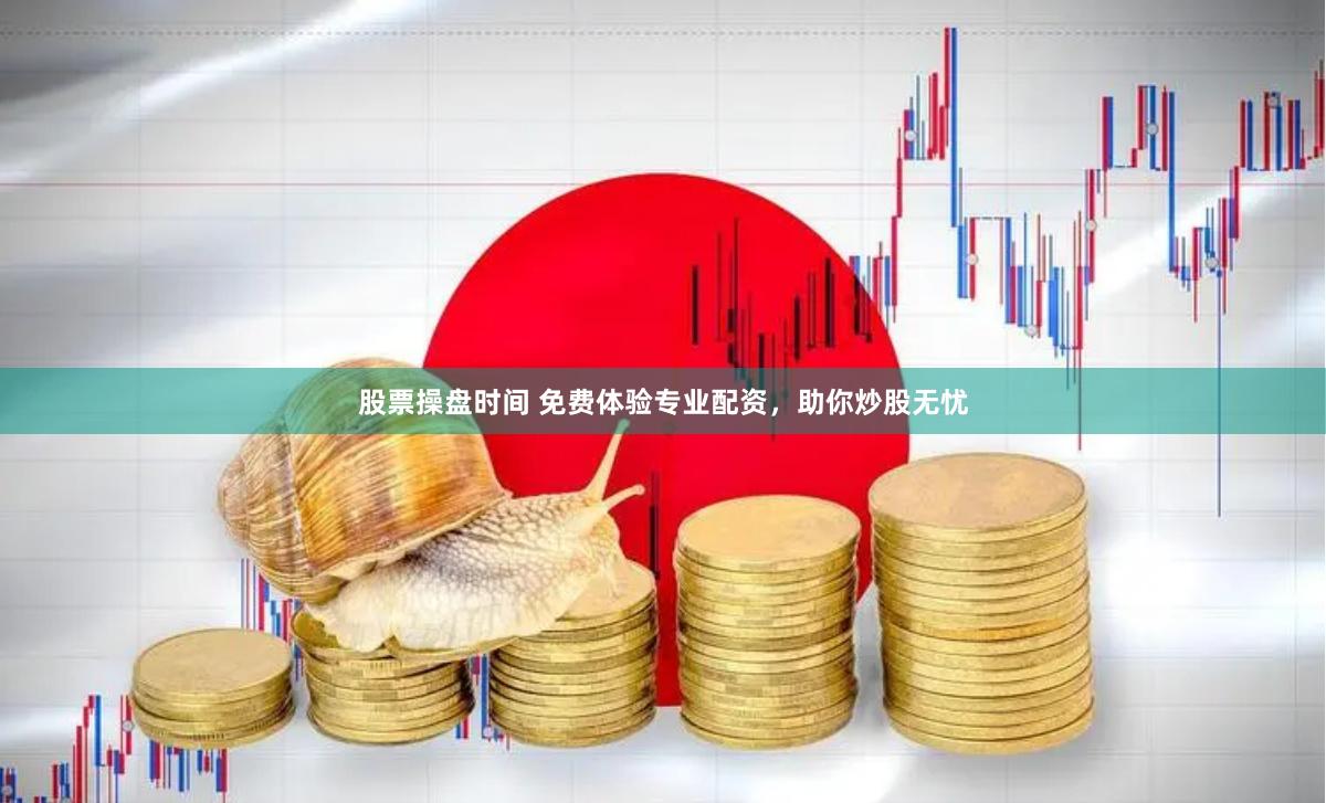 股票操盘时间 免费体验专业配资，助你炒股无忧