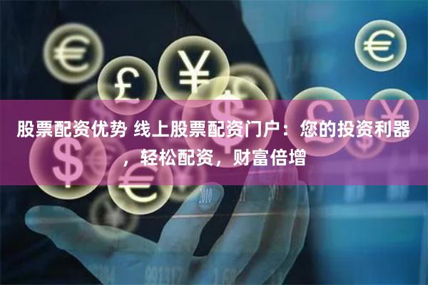 股票配资优势 线上股票配资门户：您的投资利器，轻松配资，财富倍增