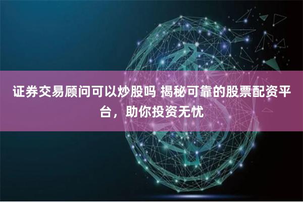 证券交易顾问可以炒股吗 揭秘可靠的股票配资平台，助你投资无忧