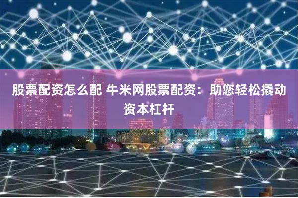 股票配资怎么配 牛米网股票配资：助您轻松撬动资本杠杆