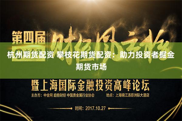 杭州期货配资 攀枝花期货配资：助力投资者掘金期货市场