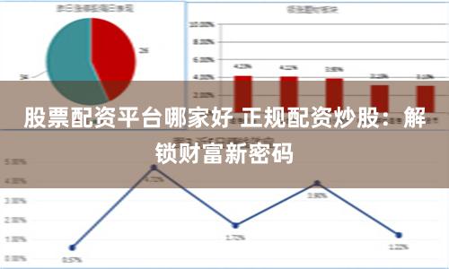 股票配资平台哪家好 正规配资炒股：解锁财富新密码