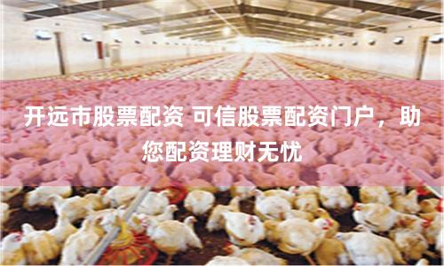 开远市股票配资 可信股票配资门户，助您配资理财无忧
