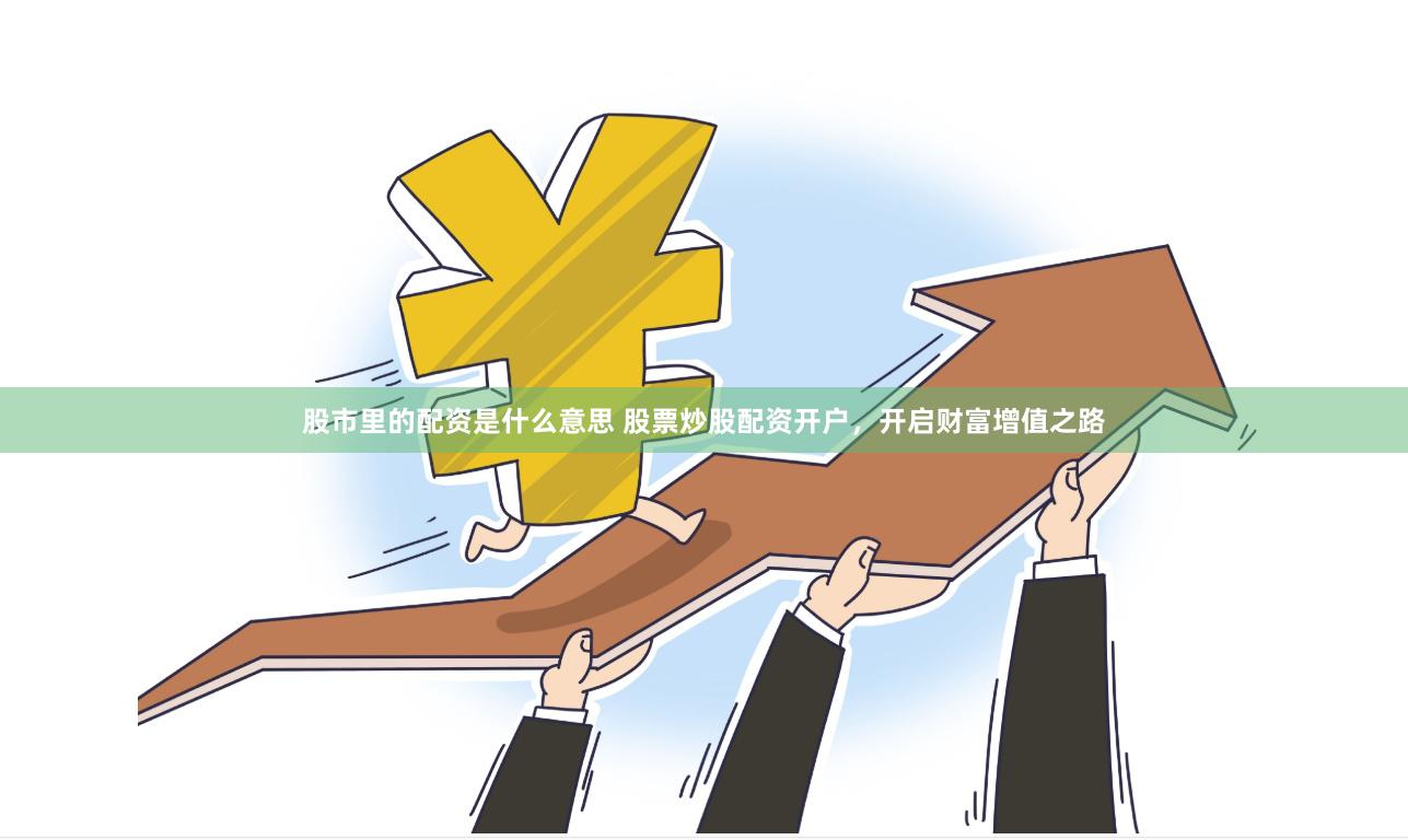 股市里的配资是什么意思 股票炒股配资开户，开启财富增值之路