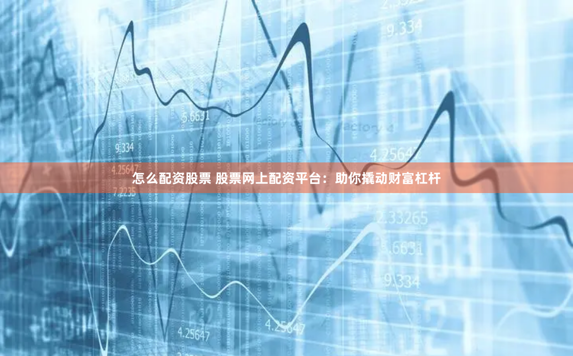 怎么配资股票 股票网上配资平台：助你撬动财富杠杆