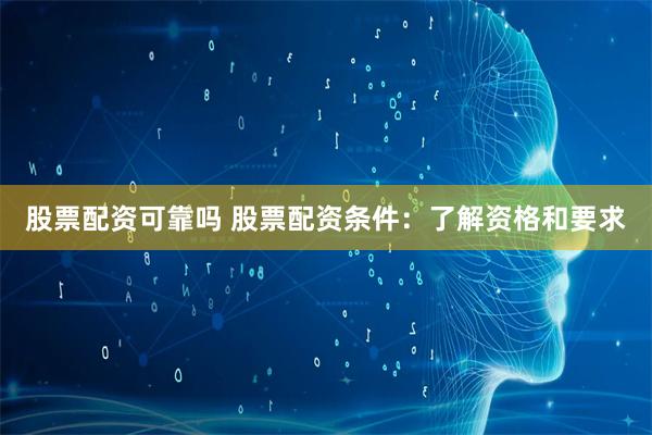 股票配资可靠吗 股票配资条件：了解资格和要求