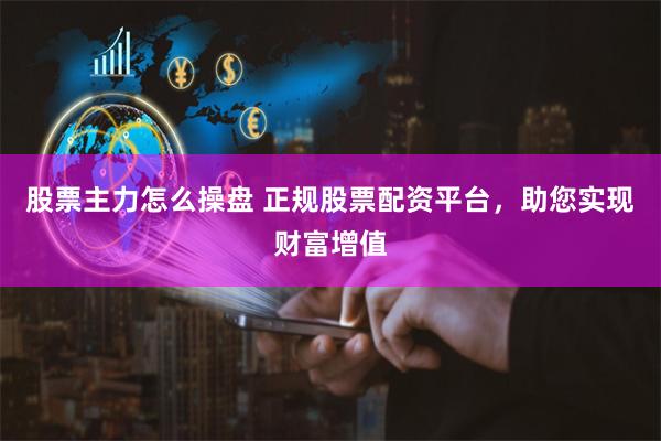 股票主力怎么操盘 正规股票配资平台，助您实现财富增值