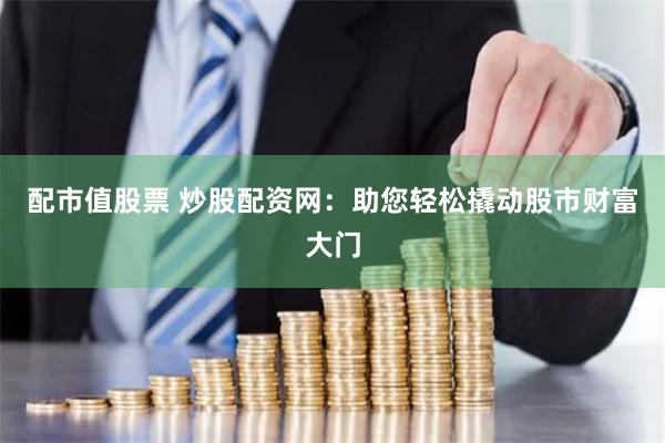 配市值股票 炒股配资网：助您轻松撬动股市财富大门