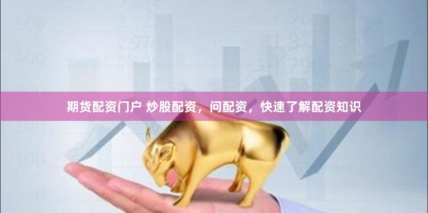 期货配资门户 炒股配资，问配资，快速了解配资知识