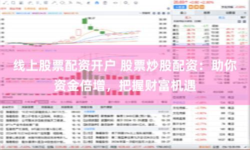 线上股票配资开户 股票炒股配资：助你资金倍增，把握财富机遇