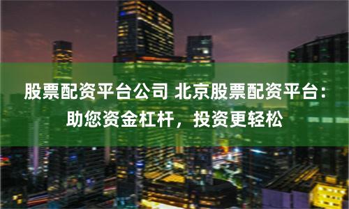 股票配资平台公司 北京股票配资平台：助您资金杠杆，投资更轻松