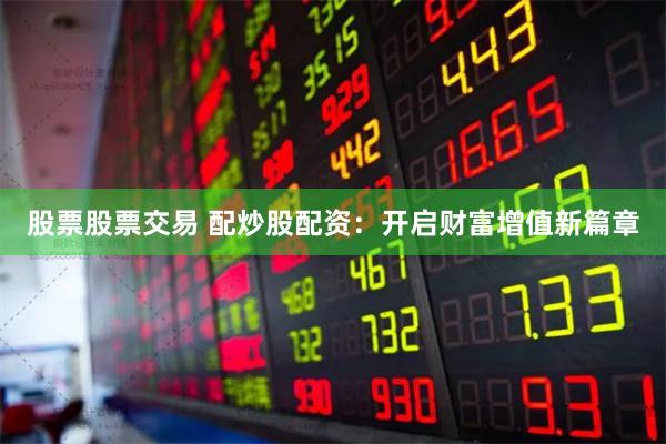 股票股票交易 配炒股配资：开启财富增值新篇章