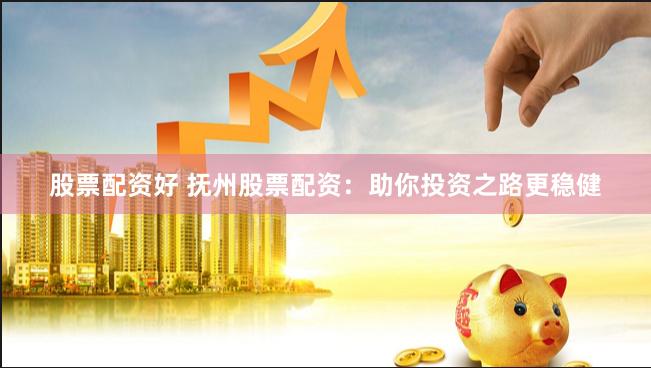 股票配资好 抚州股票配资：助你投资之路更稳健