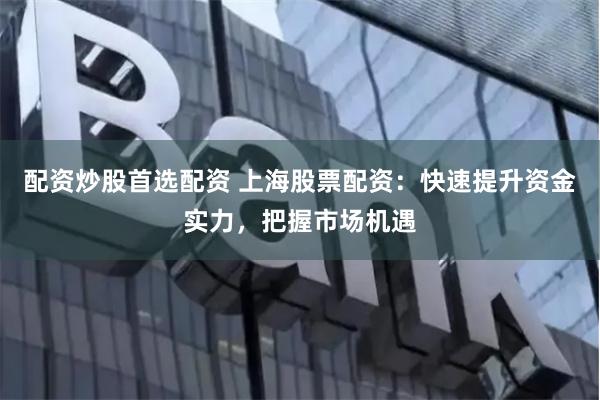 配资炒股首选配资 上海股票配资：快速提升资金实力，把握市场机遇
