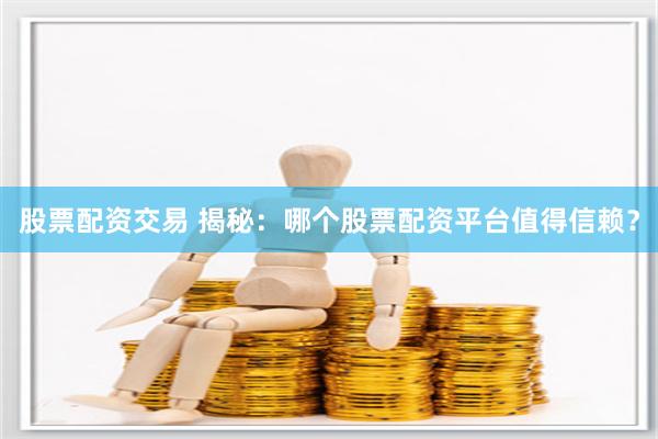 股票配资交易 揭秘：哪个股票配资平台值得信赖？