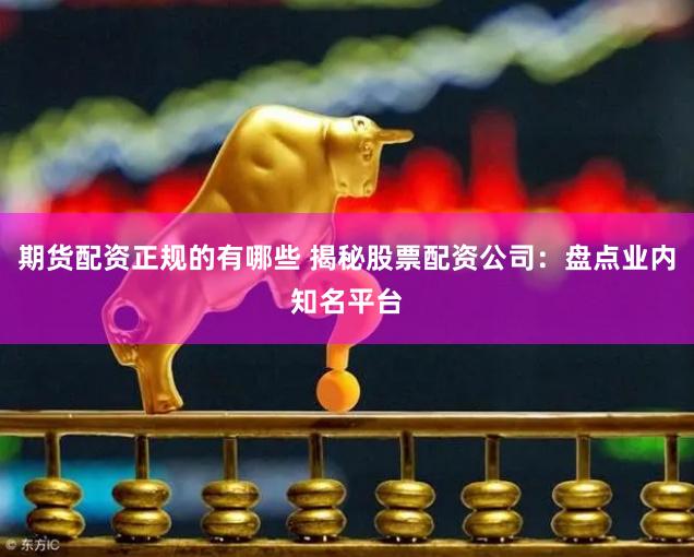期货配资正规的有哪些 揭秘股票配资公司：盘点业内知名平台