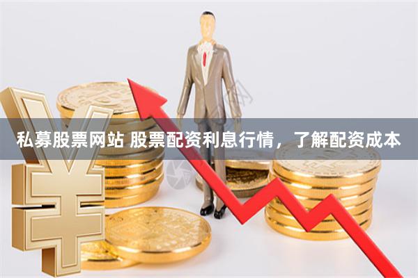私募股票网站 股票配资利息行情，了解配资成本