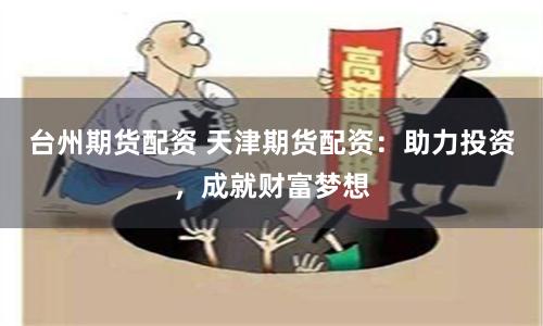 台州期货配资 天津期货配资：助力投资，成就财富梦想
