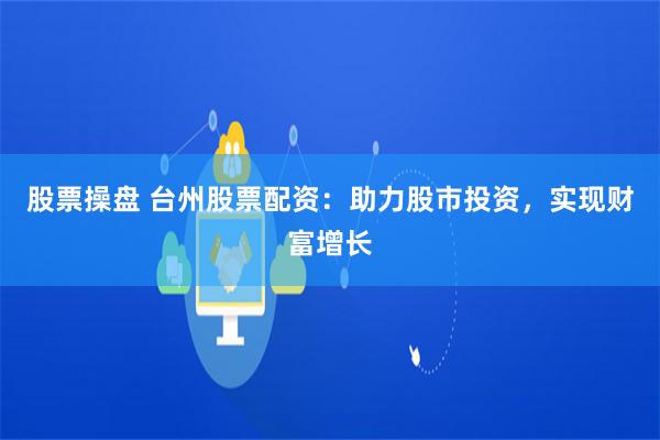 股票操盘 台州股票配资：助力股市投资，实现财富增长