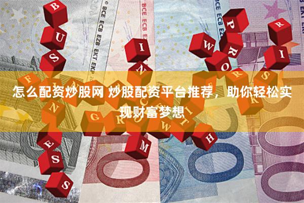 怎么配资炒股网 炒股配资平台推荐，助你轻松实现财富梦想