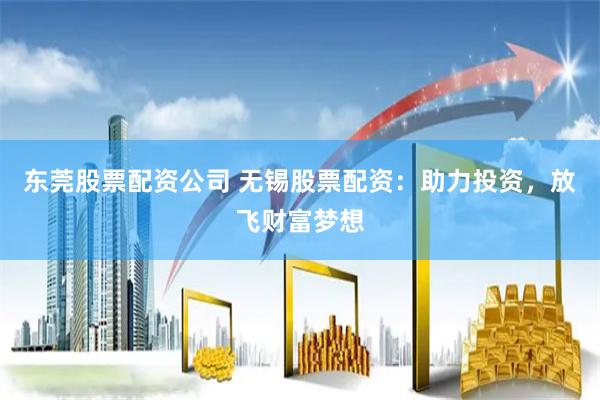 东莞股票配资公司 无锡股票配资：助力投资，放飞财富梦想