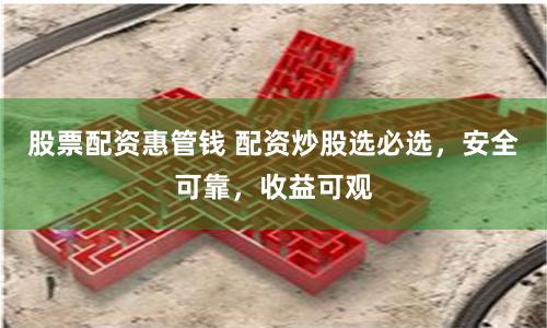 股票配资惠管钱 配资炒股选必选，安全可靠，收益可观