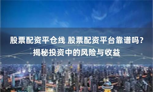 股票配资平仓线 股票配资平台靠谱吗？揭秘投资中的风险与收益