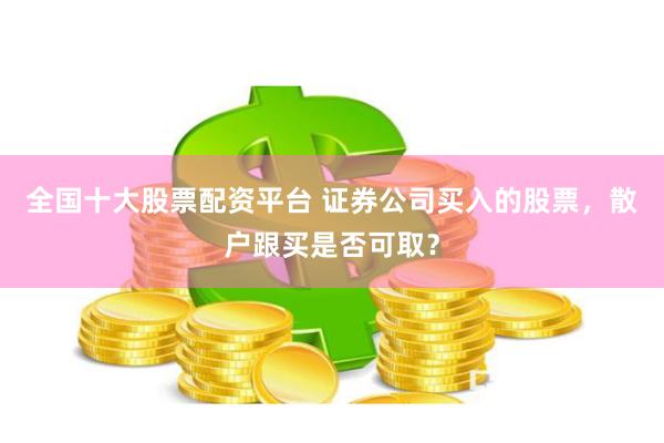 全国十大股票配资平台 证券公司买入的股票，散户跟买是否可取？