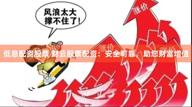 低息配资股票 财云股票配资：安全可靠，助您财富增值