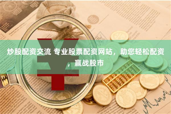 炒股配资交流 专业股票配资网站，助您轻松配资，赢战股市