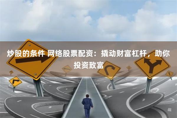 炒股的条件 网络股票配资：撬动财富杠杆，助你投资致富