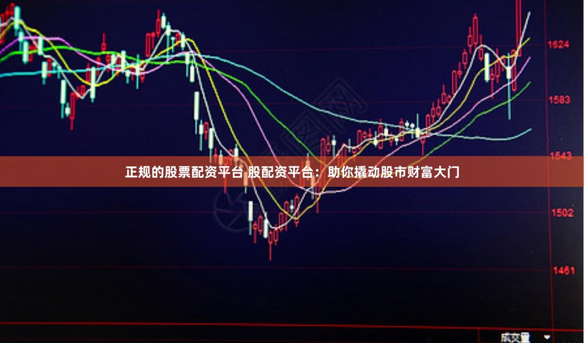 正规的股票配资平台 股配资平台：助你撬动股市财富大门