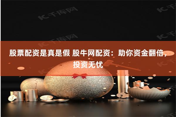 股票配资是真是假 股牛网配资：助你资金翻倍，投资无忧