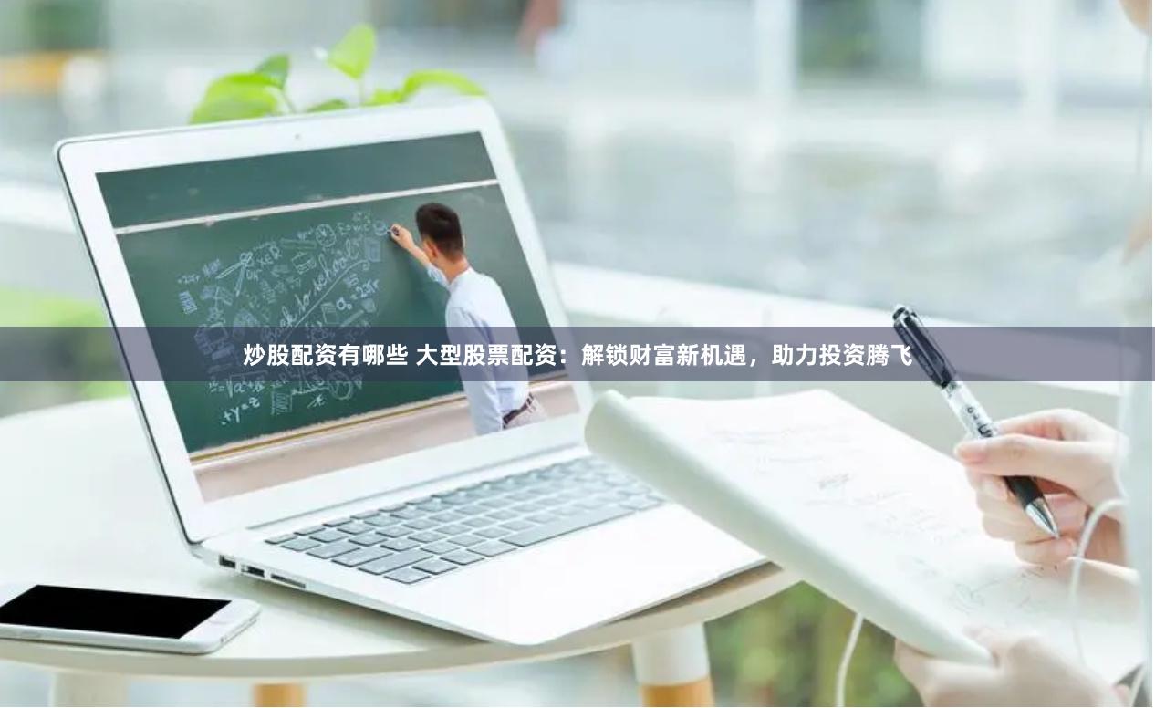 炒股配资有哪些 大型股票配资：解锁财富新机遇，助力投资腾飞