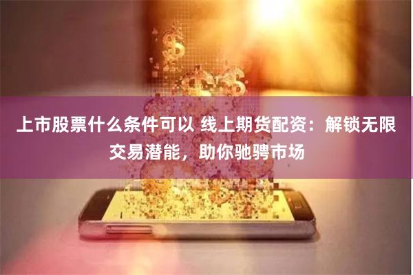 上市股票什么条件可以 线上期货配资：解锁无限交易潜能，助你驰骋市场