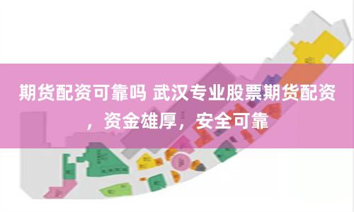 期货配资可靠吗 武汉专业股票期货配资，资金雄厚，安全可靠