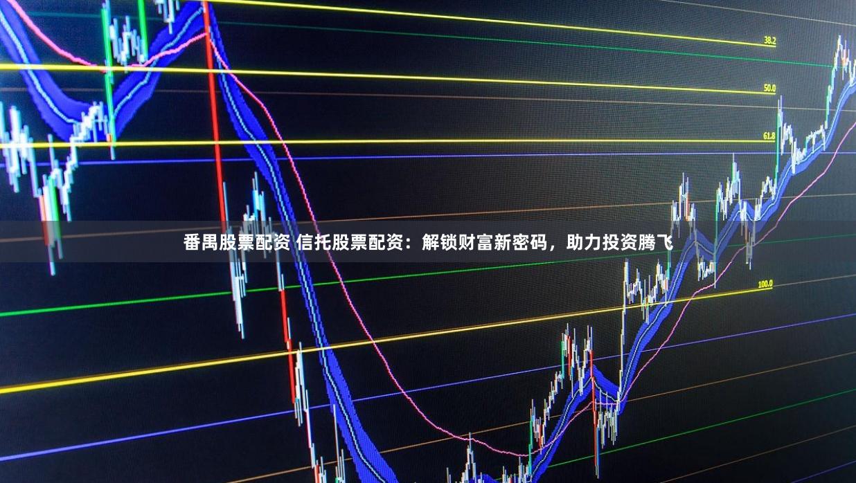 番禺股票配资 信托股票配资：解锁财富新密码，助力投资腾飞