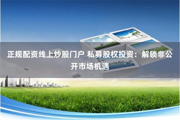 正规配资线上炒股门户 私募股权投资：解锁非公开市场机遇