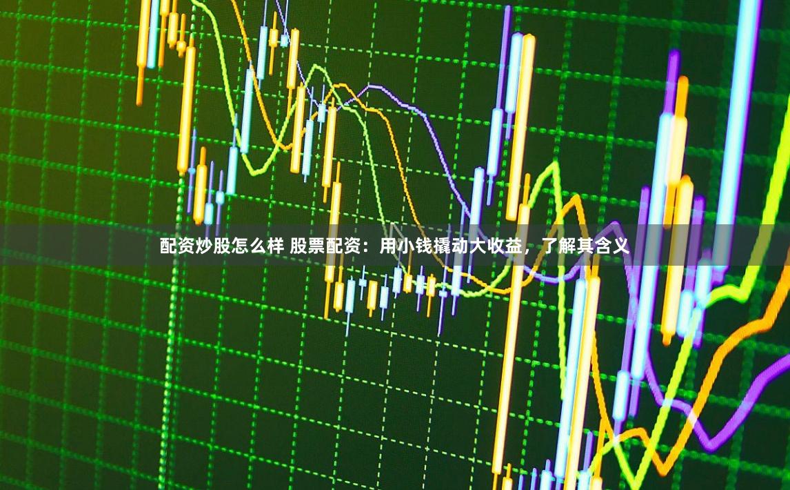 配资炒股怎么样 股票配资：用小钱撬动大收益，了解其含义