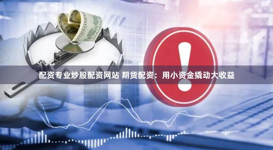 配资专业炒股配资网站 期货配资：用小资金撬动大收益