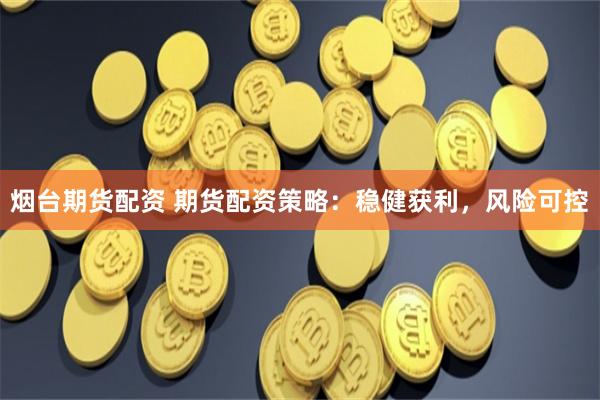 烟台期货配资 期货配资策略：稳健获利，风险可控
