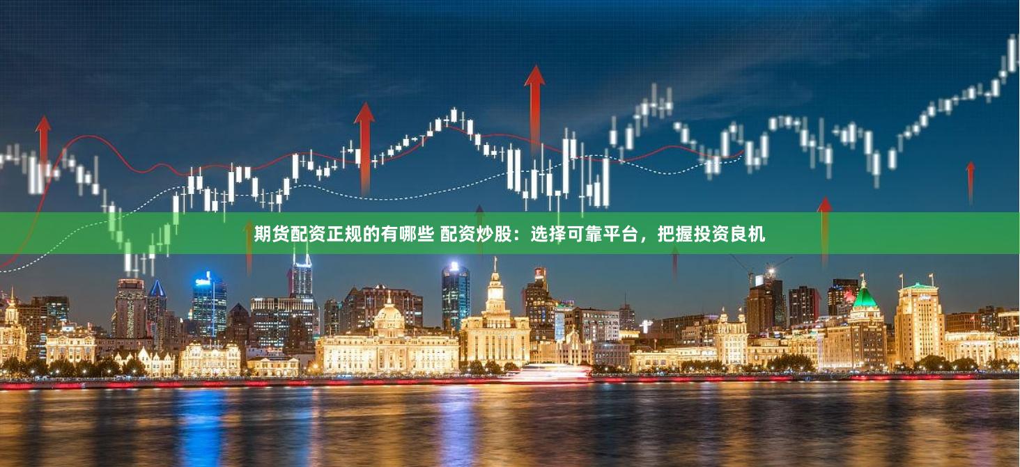 期货配资正规的有哪些 配资炒股：选择可靠平台，把握投资良机