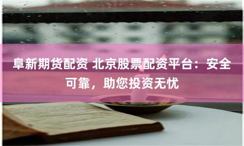 阜新期货配资 北京股票配资平台：安全可靠，助您投资无忧