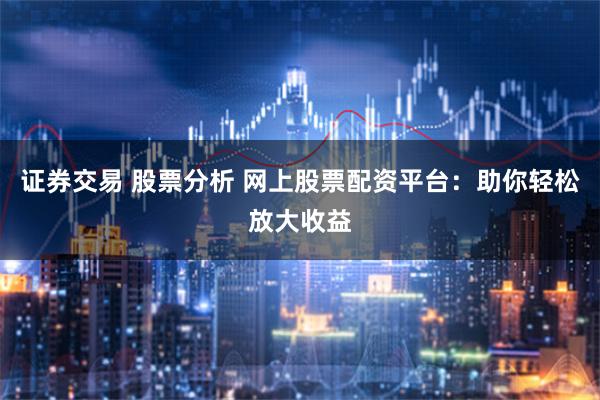 证券交易 股票分析 网上股票配资平台：助你轻松放大收益