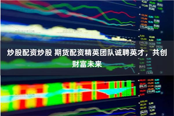 炒股配资炒股 期货配资精英团队诚聘英才，共创财富未来