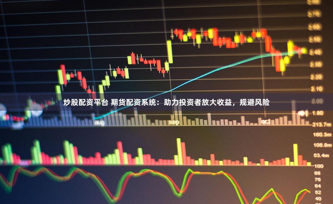 炒股配资平台 期货配资系统：助力投资者放大收益，规避风险