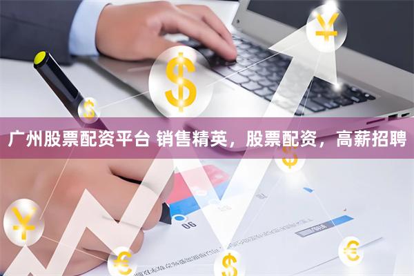 广州股票配资平台 销售精英，股票配资，高薪招聘